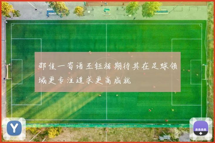 邵佳一寄语王钰栋期待其在足球领域更专注追求更高成就