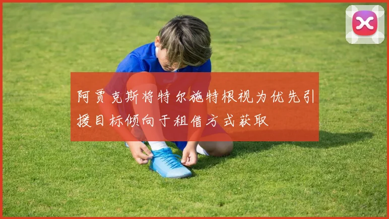 阿贾克斯将特尔施特根视为优先引援目标倾向于租借方式获取