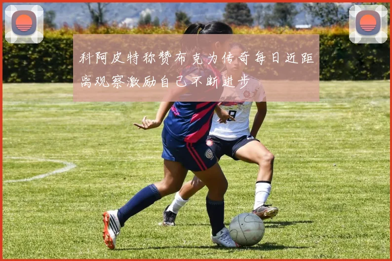 科阿皮特称赞布克为传奇每日近距离观察激励自己不断进步