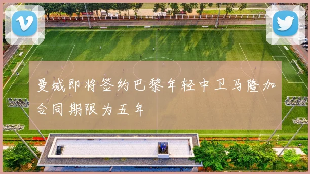 曼城即将签约巴黎年轻中卫马隆加合同期限为五年