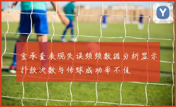 金承奎表现失误频频数据分析显示扑救次数与传球成功率不佳