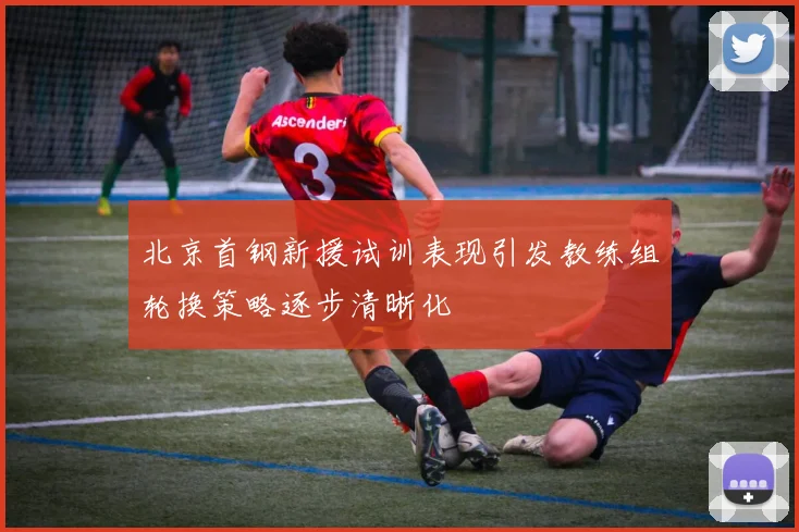 北京首钢新援试训表现引发教练组轮换策略逐步清晰化