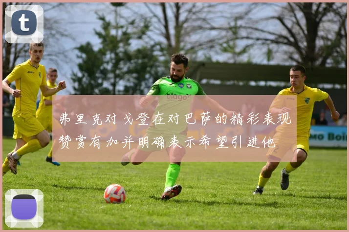 弗里克对戈登在对巴萨的精彩表现赞赏有加并明确表示希望引进他