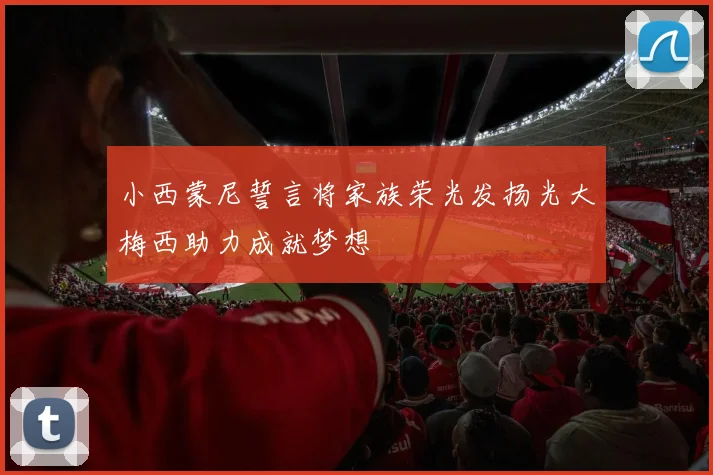 小西蒙尼誓言将家族荣光发扬光大梅西助力成就梦想