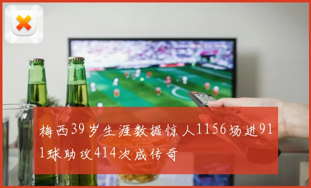 梅西39岁生涯数据惊人1156场进911球助攻414次成传奇