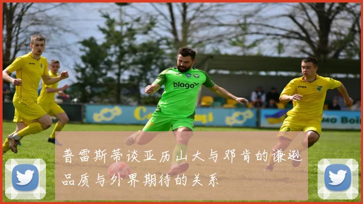 普雷斯蒂谈亚历山大与邓肯的谦逊品质与外界期待的关系