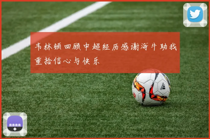 韦林顿回顾中超经历感谢海牛助我重拾信心与快乐