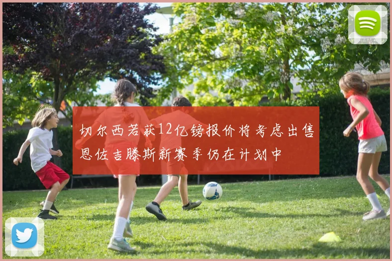 切尔西若获12亿镑报价将考虑出售恩佐吉滕斯新赛季仍在计划中