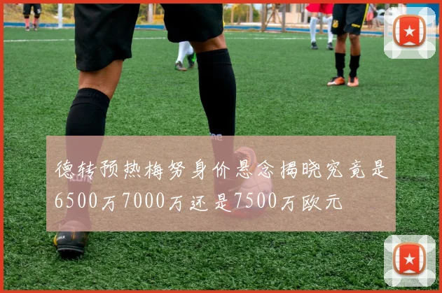 德转预热梅努身价悬念揭晓究竟是6500万7000万还是7500万欧元