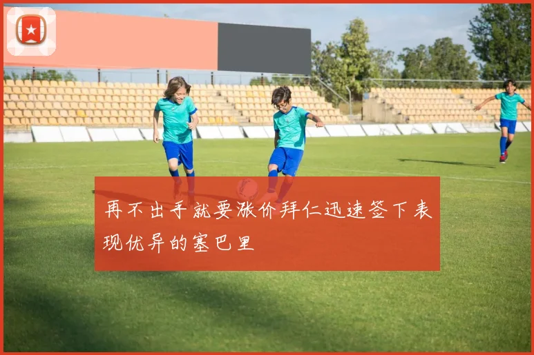 再不出手就要涨价拜仁迅速签下表现优异的塞巴里