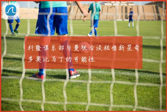 科隆俱乐部与曼联洽谈租借新星奇多奥比马丁的可能性