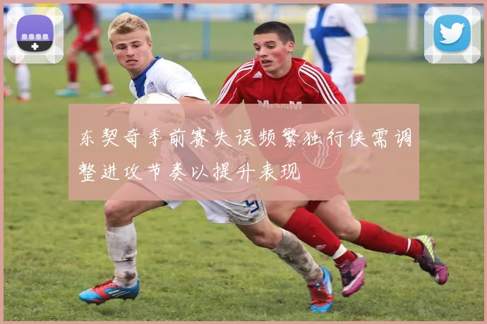 东契奇季前赛失误频繁独行侠需调整进攻节奏以提升表现