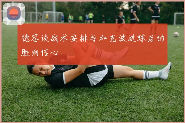 德容谈战术安排与加克波进球后的胜利信心