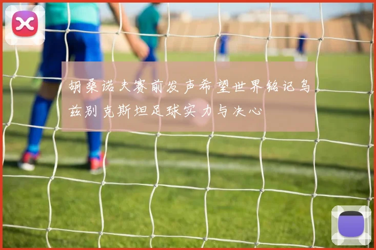 胡桑诺夫赛前发声希望世界铭记乌兹别克斯坦足球实力与决心