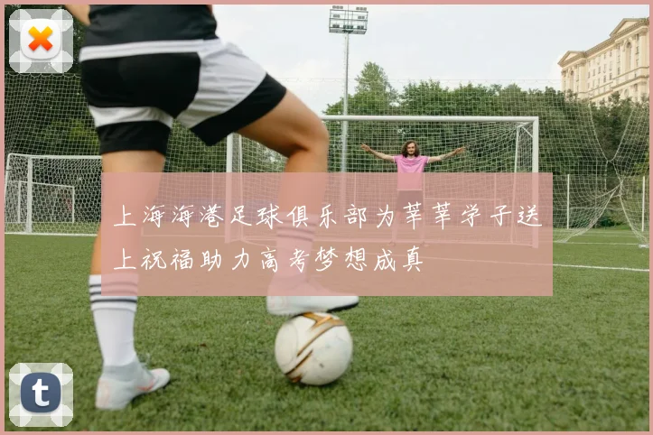 上海海港足球俱乐部为莘莘学子送上祝福助力高考梦想成真