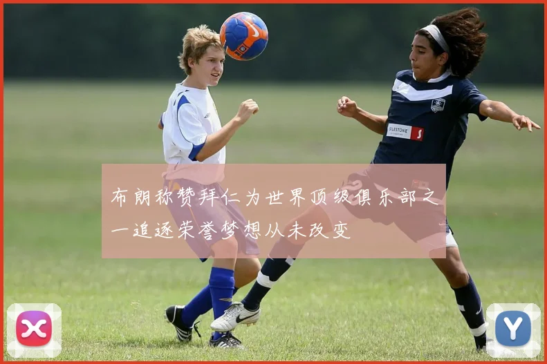 布朗称赞拜仁为世界顶级俱乐部之一追逐荣誉梦想从未改变