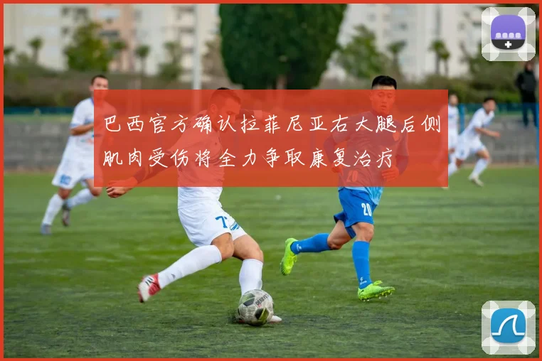 巴西官方确认拉菲尼亚右大腿后侧肌肉受伤将全力争取康复治疗