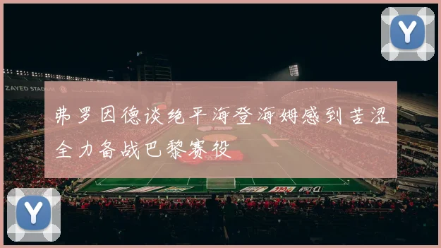 弗罗因德谈绝平海登海姆感到苦涩全力备战巴黎赛役