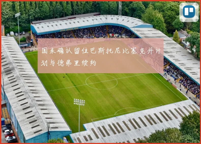 国米确认留住巴斯托尼比塞克并计划与德弗里续约