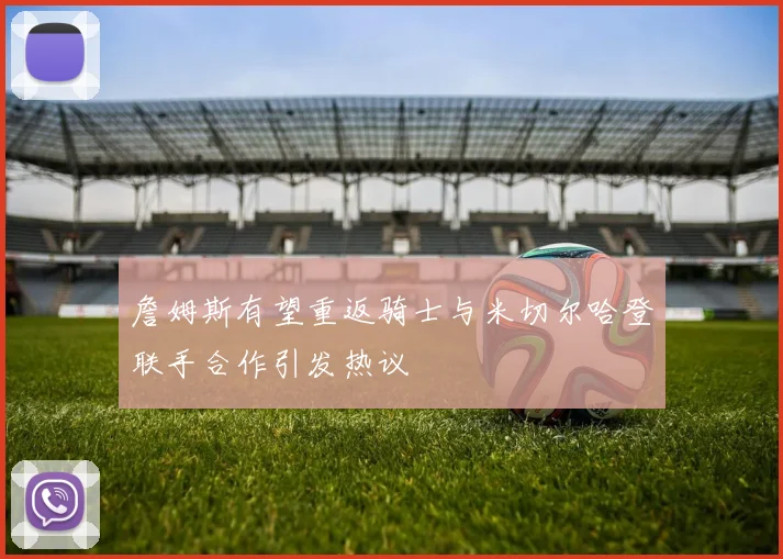 詹姆斯有望重返骑士与米切尔哈登联手合作引发热议