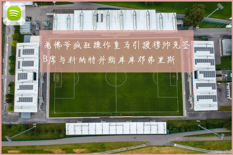 老佛爷疯狂操作皇马引援穆帅免签B席与科纳特并购库库邓弗里斯