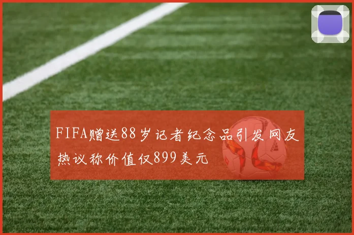 FIFA赠送88岁记者纪念品引发网友热议称价值仅899美元