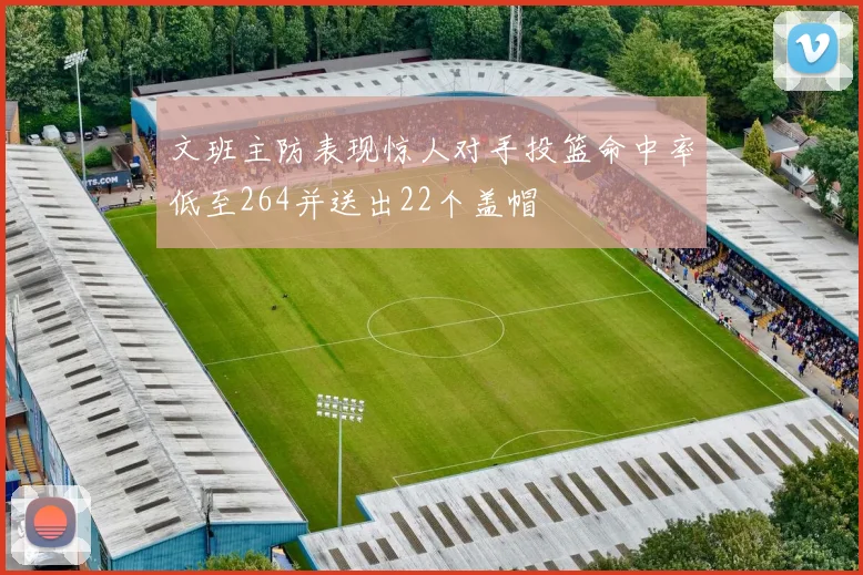 文班主防表现惊人对手投篮命中率低至264并送出22个盖帽